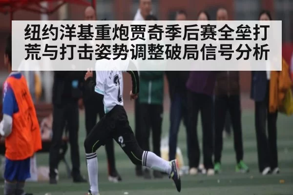 纽约洋基重炮贾奇季后赛全垒打荒与打击姿势调整破局信号分析